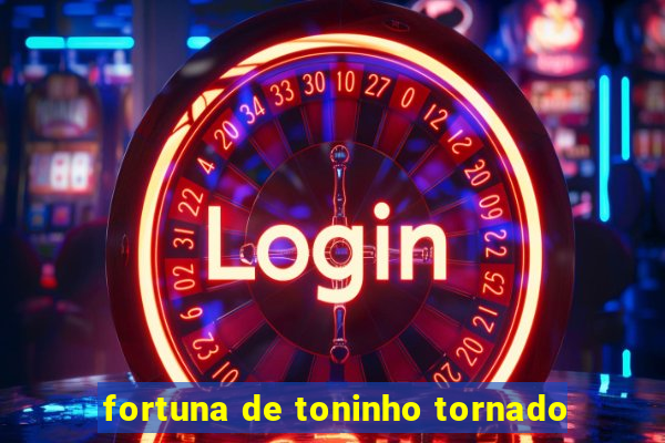 fortuna de toninho tornado